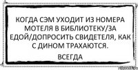 Когда сэм уходит из номера мотеля в библиотеку/за едой/допросить свидетеля, как с дином трахаются. всегда