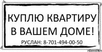 Куплю квартиру в Вашем доме! Руслан: 8-701-494-00-50