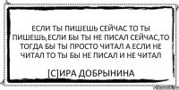 Если ты пишешь сейчас то ты пишешь,если бы ты не писал сейчас,то тогда бы ты просто читал а если не читал то ты бы не писал и не читал [C]Ира Добрынина