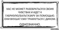 Кас не может разобраться в своих чувствах и идет к Габриэлю/Бальтазару за помощью. Они внушат ему трахнуться с Дином. Однозначно.