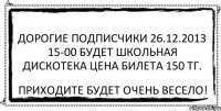 Дорогие подписчики 26.12.2013 15-00 будет школьная дискотека цена билета 150 тг. приходите будет очень весело!