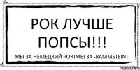 Рок лучше Попсы!!! Мы за немецкий рок!Мы за -Rammstein!