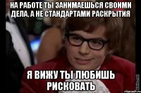 на работе ты занимаешься своими дела, а не стандартами раскрытия я вижу ты любишь рисковать