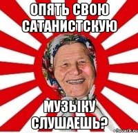 Опять свою Сатанистскую музыку слушаешь?