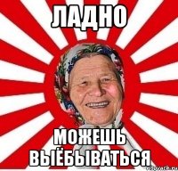 Ладно можешь выёбываться