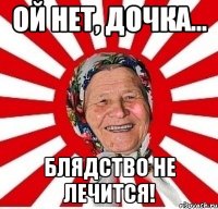 Ой нет, дочка... блядство не лечится!