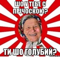 шо у тебе с прічоскою? ти шо голубий?