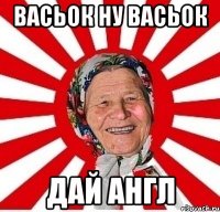 Васьок ну Васьок дай англ