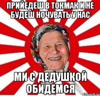 ПРИЙЕДЕШ В ТОКМАК И НЕ БУДЕШ НОЧУВАТЬ У НАС МИ С ДЕДУШКОЙ ОБИДЕМСЯ