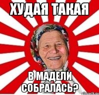 худая такая в мадели собралась?