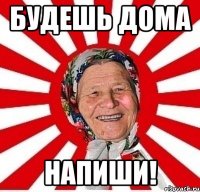 будешь дома напиши!