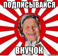 ПОДПИСЫВАЙСЯ ВНУЧОК