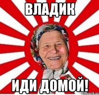 Владик иди домой!