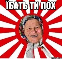 ЇБАТЬ ТИ ЛОХ 