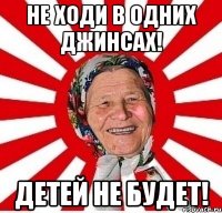 не ходи в одних джинсах! детей не будет!