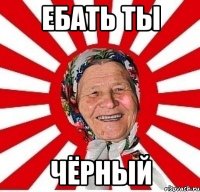 Ебать ты Чёрный