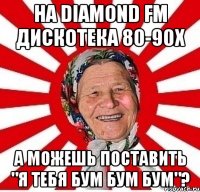 На Diamond FM дискотека 80-90х а можешь поставить "я тебя бум бум бум"?