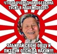 Что за очередная обезьяна тусит в нашем дворе? Забирай свою овцу и пиздуй отсюда нахуй!!!