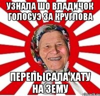 Узнала шо Владичок голосуэ за Круглова перепысала хату на Зему