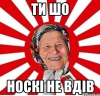 ти шо носкі не вдів