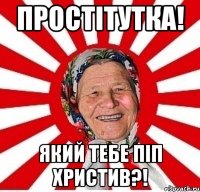 Простiтутка! Який тебе пiп христив?!