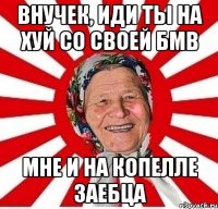 внучек, иди ты на хуй со своей бмв мне и на копелле заебца