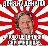 Дєня,ну Дєнічка а чого це ти такий скромняшка?