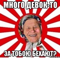 много девок-то за тобою бехают?