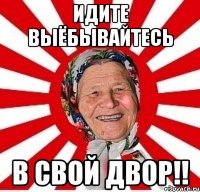 Идите выёбывайтесь в свой двор!!