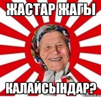 ЖАСТАР ЖАГЫ КАЛАЙСЫНДАР?