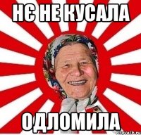 нє не кусала одломила