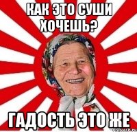 Как это суши хочешь? Гадость это же