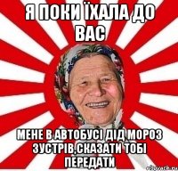 я поки їхала до вас мене в автобусі дід мороз зустрів,сказати тобі передати