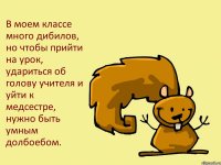 В моем классе много дибилов, но чтобы прийти на урок, удариться об голову учителя и уйти к медсестре, нужно быть умным долбоебом.