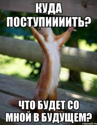 КУДА ПОСТУПИИИИТЬ? ЧТО БУДЕТ СО МНОЙ В БУДУЩЕМ?