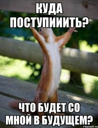 Куда поступииить? ЧТО БУДЕТ СО МНОЙ В БУДУЩЕМ?