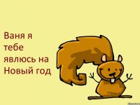 Ваня я тебе явлюсь на Новый год