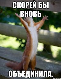 Скорей бы вновь объединила,