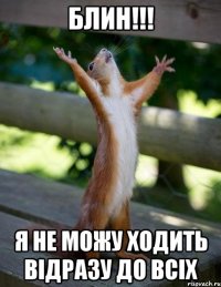 БЛИН!!! Я не можу ходить відразу до всіх