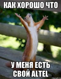 как хорошо что у меня есть свой ALTEL