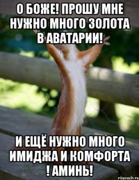 О БОЖЕ! ПРОШУ МНЕ НУЖНО МНОГО ЗОЛОТА В АВАТАРИИ! И ЕЩЁ НУЖНО МНОГО ИМИДЖА И КОМФОРТА ! АМИНЬ!