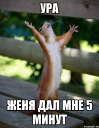 УРА ЖЕНЯ ДАЛ МНЕ 5 МИНУТ