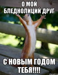 о мой бледнолиций друг с новым годом тебя!!!!