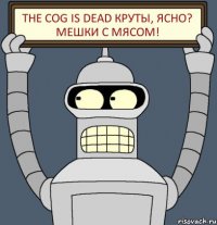 the cog is dead круты, ясно? мешки с мясом!