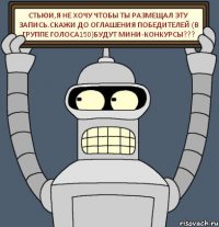 Стьюи,я не хочу чтобы ты размещал эту запись.Скажи до оглашения победителей (в группе голоса150)будут мини-конкурсы???