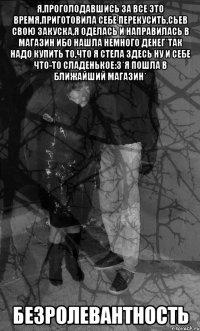 я,проголодавшись за все это время,приготовила себе перекусить,сьев свою закуска,я оделась и направилась в магазин ибо нашла немного денег*Так надо купить то,что я стела здесь ну и себе что-то сладенькое:3*я пошла в ближайший магазин* безролевантность