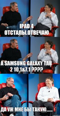 iPad 4 отсталы.отвечаю а samsung galaxy tab 2 10.1&7.1 ???? да уж мне бы такую......