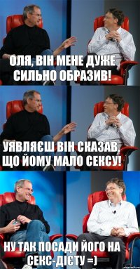 Оля, він мене дуже сильно образив! Уявляєш він сказав, що йому мало сексу! Ну так посади його на секс-дієту =)