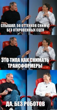 слышал, 50 оттенков снимут без откровенных сцен это типа как снимать трансформеры да, без роботов