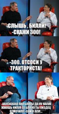 -Слышь , Билли! -скажи 300! -300. Отсоси у тракториста! -ААХххахаха лал блять! да ну нахуй жжошь нихуя се бля ну ты пиздец отмочил!! -Сам в ахуе...